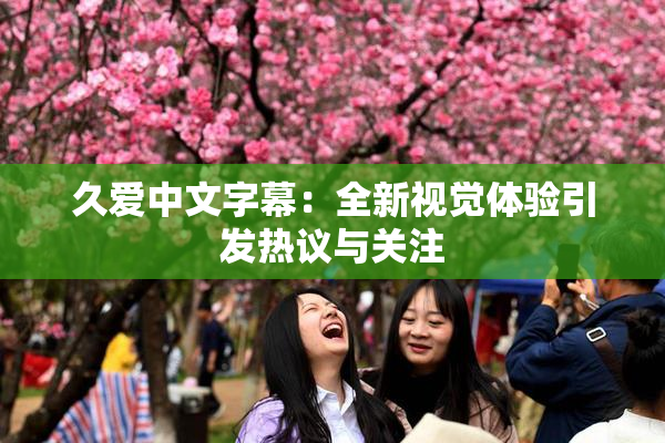 久爱中文字幕：全新视觉体验引发热议与关注