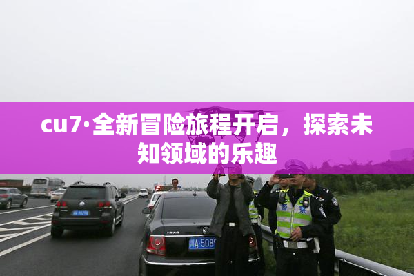 cu7·全新冒险旅程开启，探索未知领域的乐趣