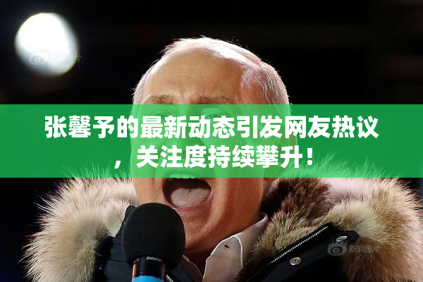 张馨予的最新动态引发网友热议，关注度持续攀升！