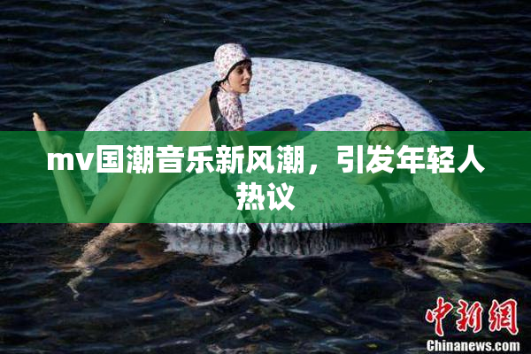 mv国潮音乐新风潮，引发年轻人热议