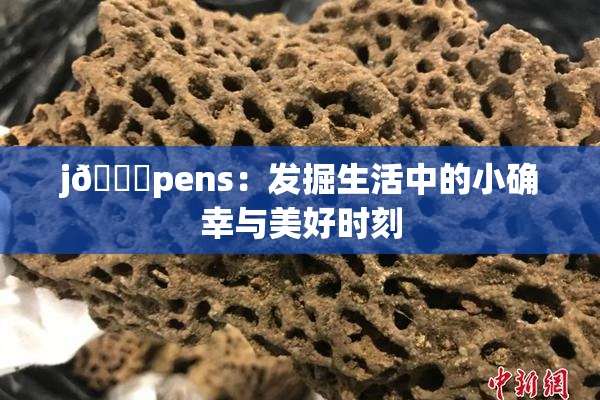 j🈚pens：发掘生活中的小确幸与美好时刻