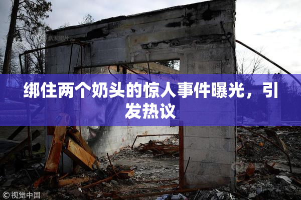 绑住两个奶头的惊人事件曝光，引发热议