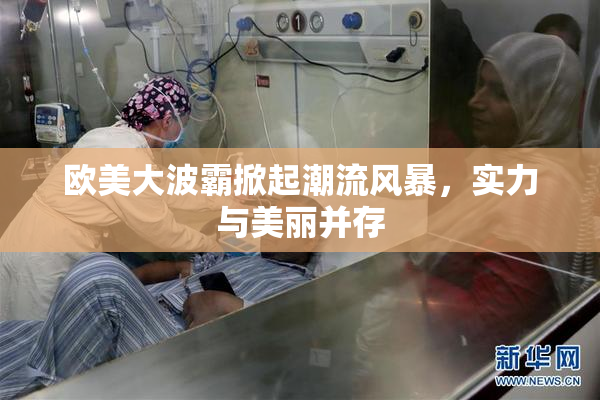 欧美大波霸掀起潮流风暴，实力与美丽并存