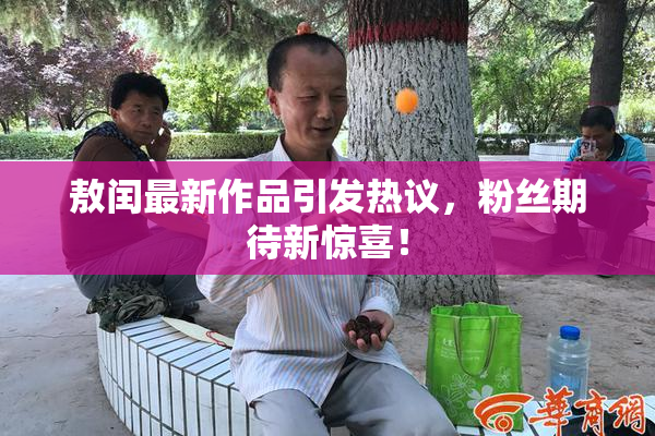 敖闰最新作品引发热议，粉丝期待新惊喜！