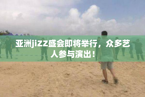 亚洲jiZZ盛会即将举行，众多艺人参与演出！