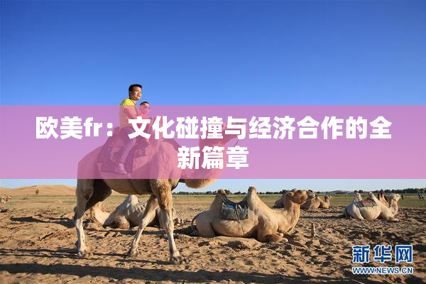 欧美fr：文化碰撞与经济合作的全新篇章