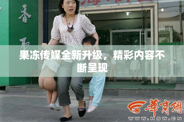 果冻传媒全新升级，精彩内容不断呈现