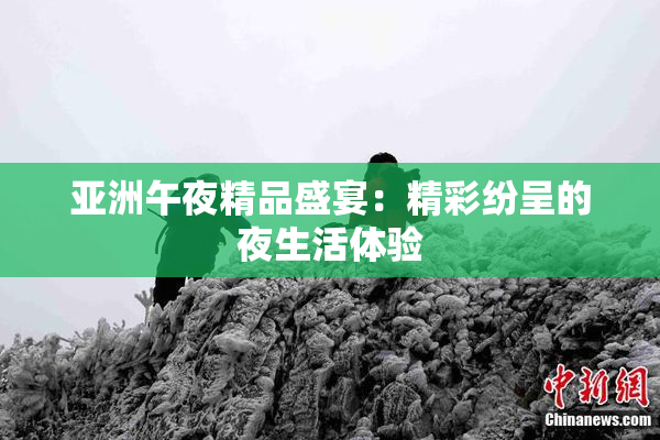 亚洲午夜精品盛宴：精彩纷呈的夜生活体验