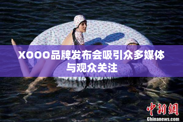 XOOO品牌发布会吸引众多媒体与观众关注