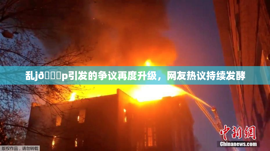 乱j🈚p引发的争议再度升级，网友热议持续发酵