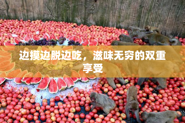 边摸边脱边吃，滋味无穷的双重享受