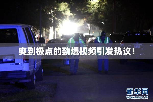 爽到极点的劲爆视频引发热议！