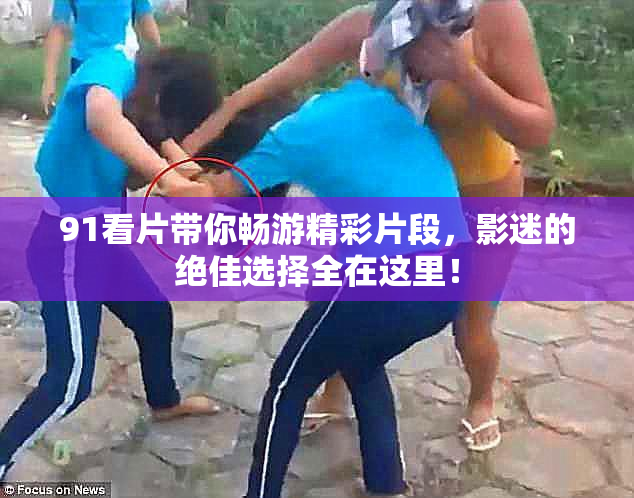 91看片带你畅游精彩片段，影迷的绝佳选择全在这里！