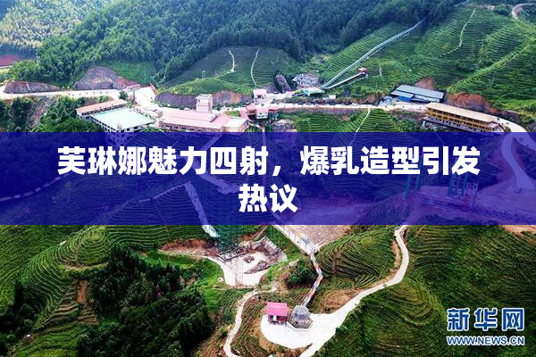 芙琳娜魅力四射，爆乳造型引发热议
