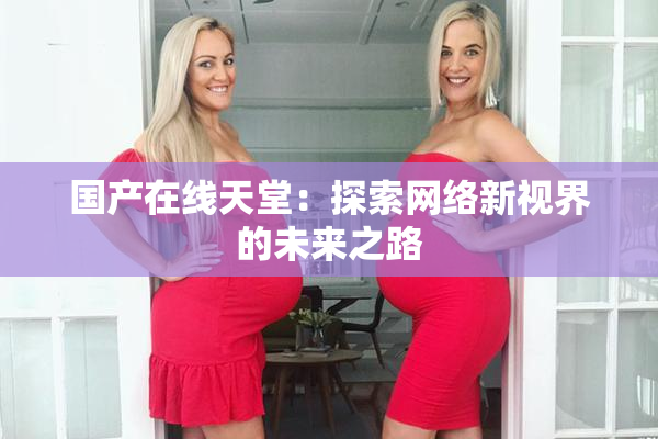 国产在线天堂：探索网络新视界的未来之路