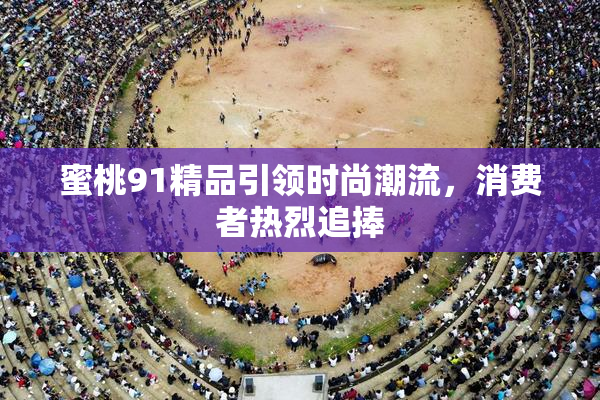 蜜桃91精品引领时尚潮流，消费者热烈追捧