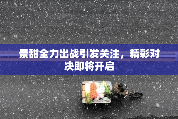景甜全力出战引发关注，精彩对决即将开启
