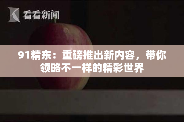 91精东：重磅推出新内容，带你领略不一样的精彩世界