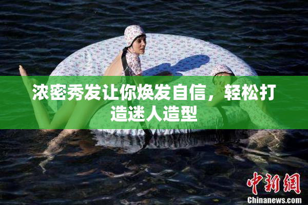浓密秀发让你焕发自信，轻松打造迷人造型