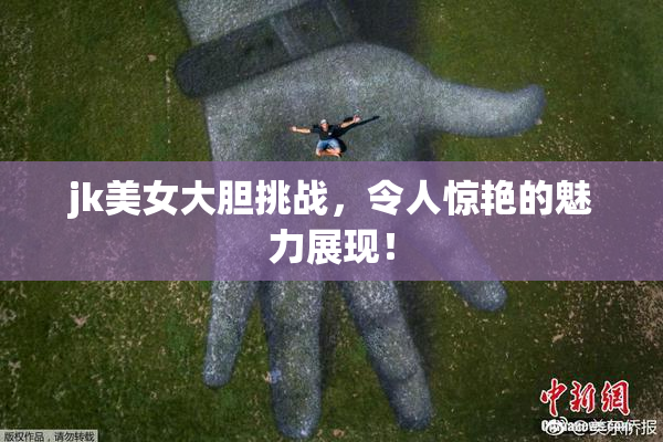 jk美女大胆挑战，令人惊艳的魅力展现！