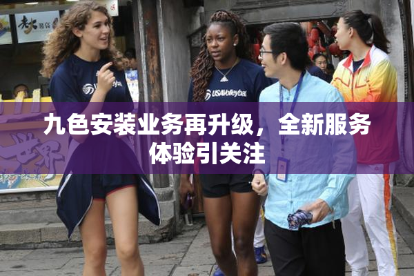 九色安装业务再升级，全新服务体验引关注
