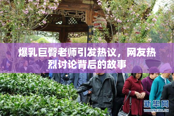 爆乳巨臀老师引发热议，网友热烈讨论背后的故事