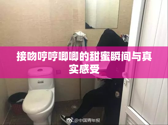 接吻哼哼唧唧的甜蜜瞬间与真实感受