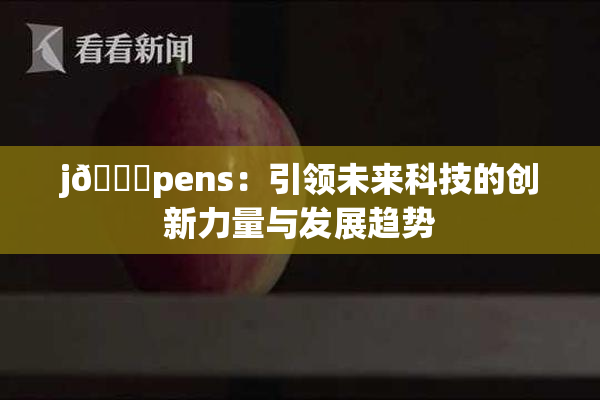 j🈚pens：引领未来科技的创新力量与发展趋势