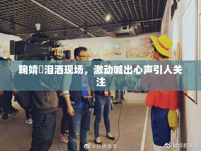 鞠婧祎泪洒现场，激动喊出心声引人关注