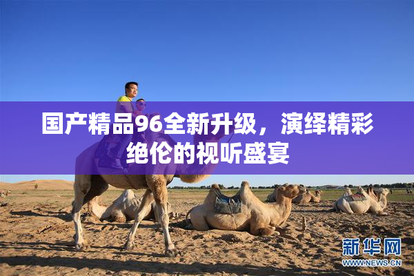 国产精品96全新升级，演绎精彩绝伦的视听盛宴