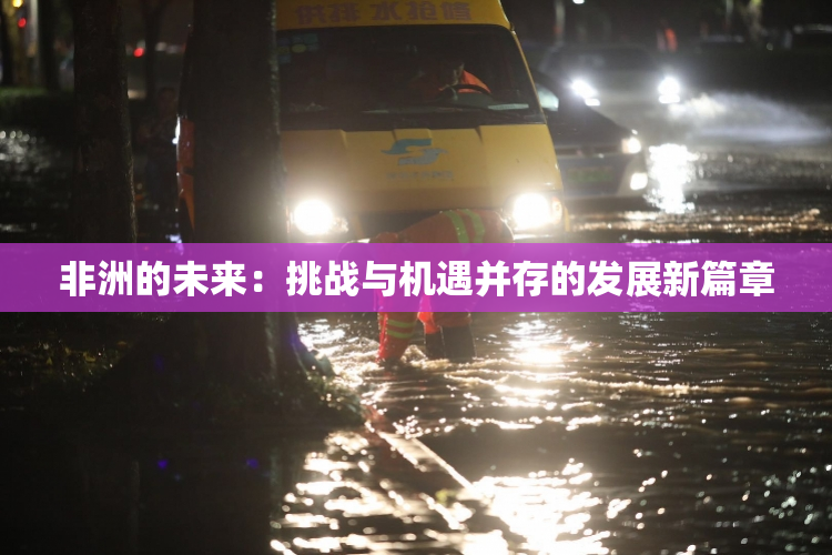 非洲的未来：挑战与机遇并存的发展新篇章