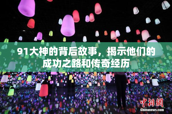 91大神的背后故事，揭示他们的成功之路和传奇经历