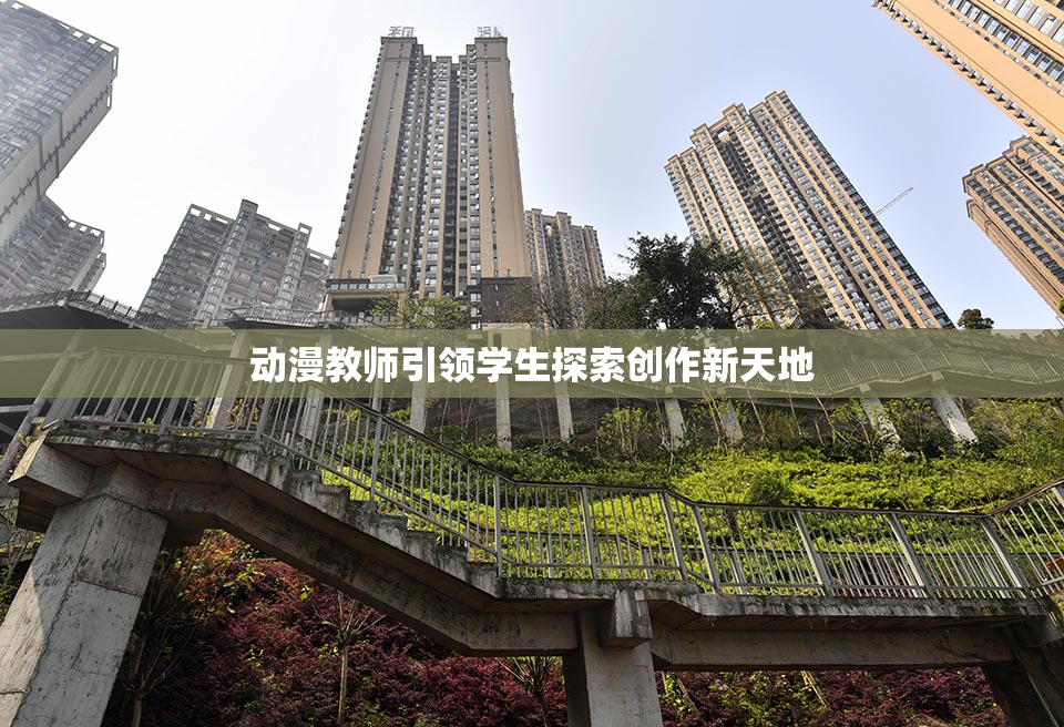 动漫教师引领学生探索创作新天地