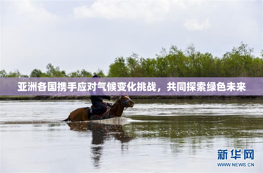 亚洲各国携手应对气候变化挑战，共同探索绿色未来