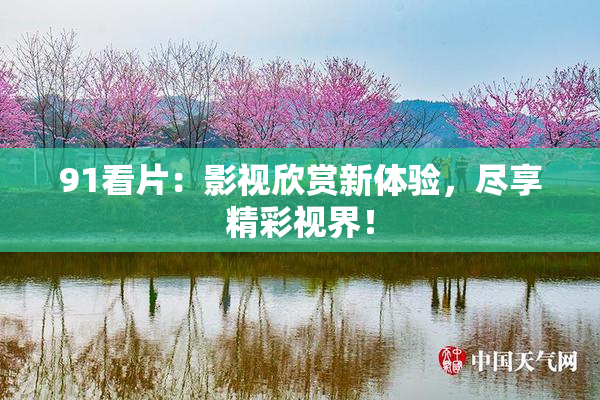 91看片：影视欣赏新体验，尽享精彩视界！