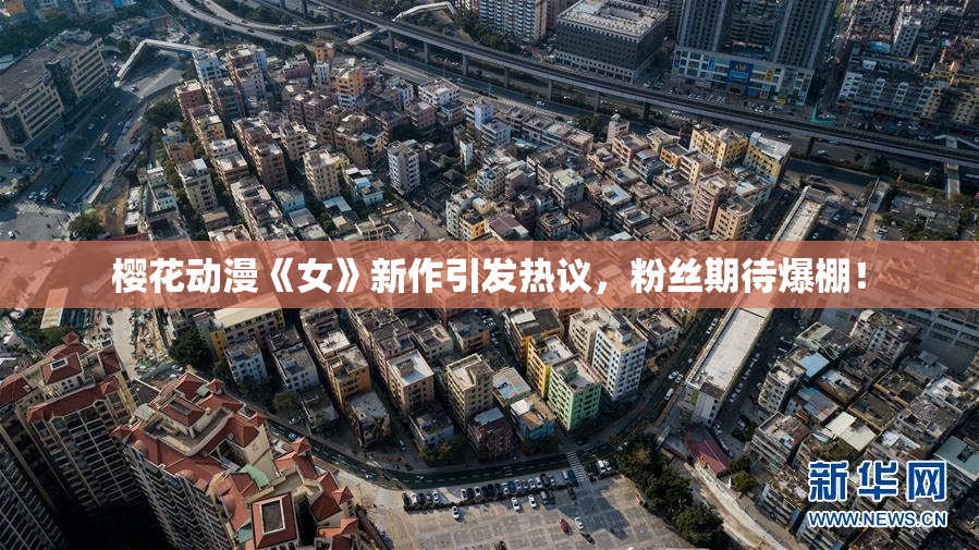 樱花动漫《女》新作引发热议，粉丝期待爆棚！