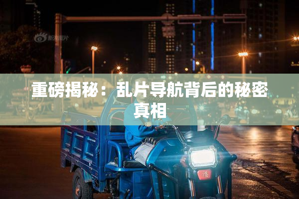 重磅揭秘：乱片导航背后的秘密真相