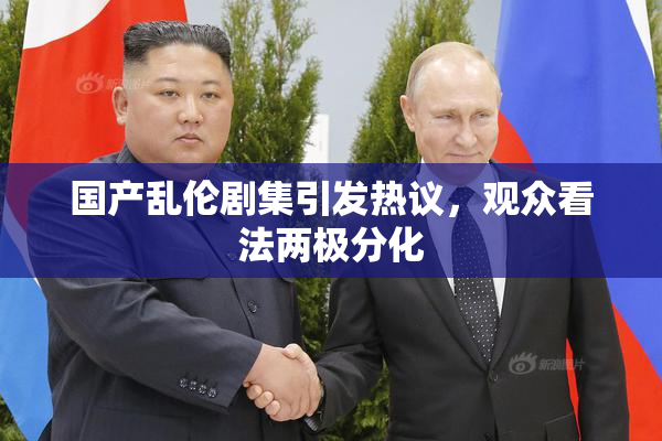 国产乱伦剧集引发热议，观众看法两极分化