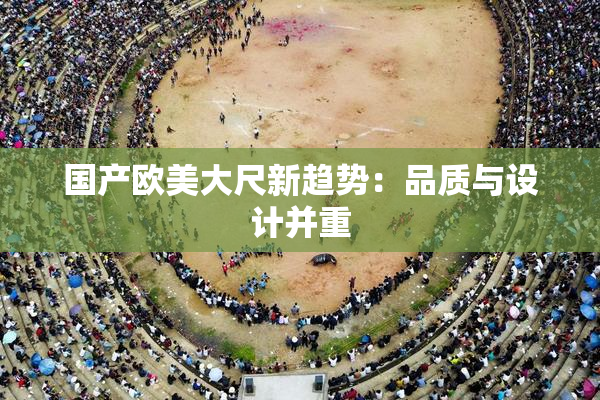 国产欧美大尺新趋势：品质与设计并重