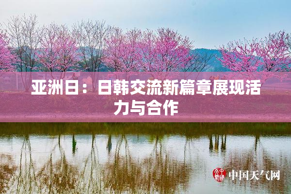 亚洲日：日韩交流新篇章展现活力与合作