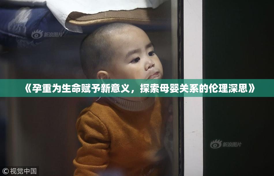 《孕重为生命赋予新意义，探索母婴关系的伦理深思》