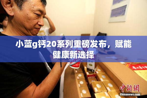 小蓝g钙20系列重磅发布，赋能健康新选择