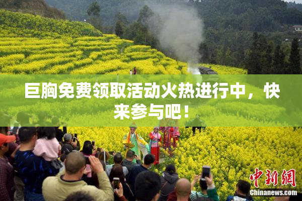 巨胸免费领取活动火热进行中，快来参与吧！