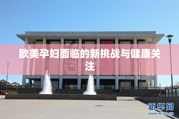 欧美孕妇面临的新挑战与健康关注