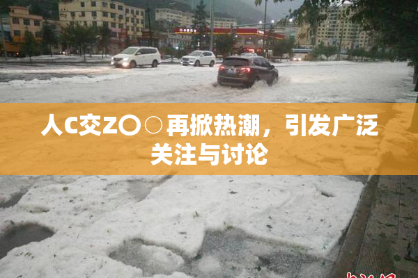 人C交Z〇○再掀热潮，引发广泛关注与讨论