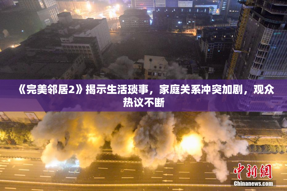 《完美邻居2》揭示生活琐事，家庭关系冲突加剧，观众热议不断