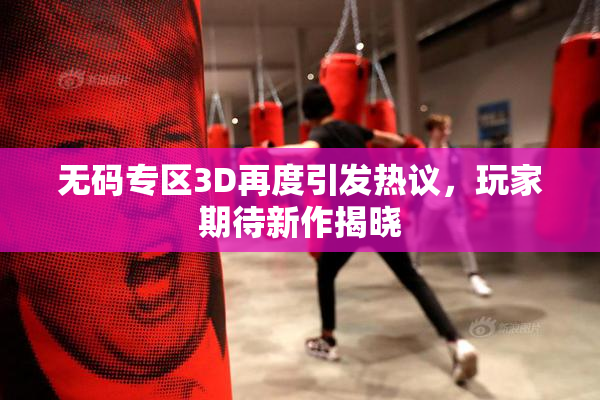无码专区3D再度引发热议，玩家期待新作揭晓