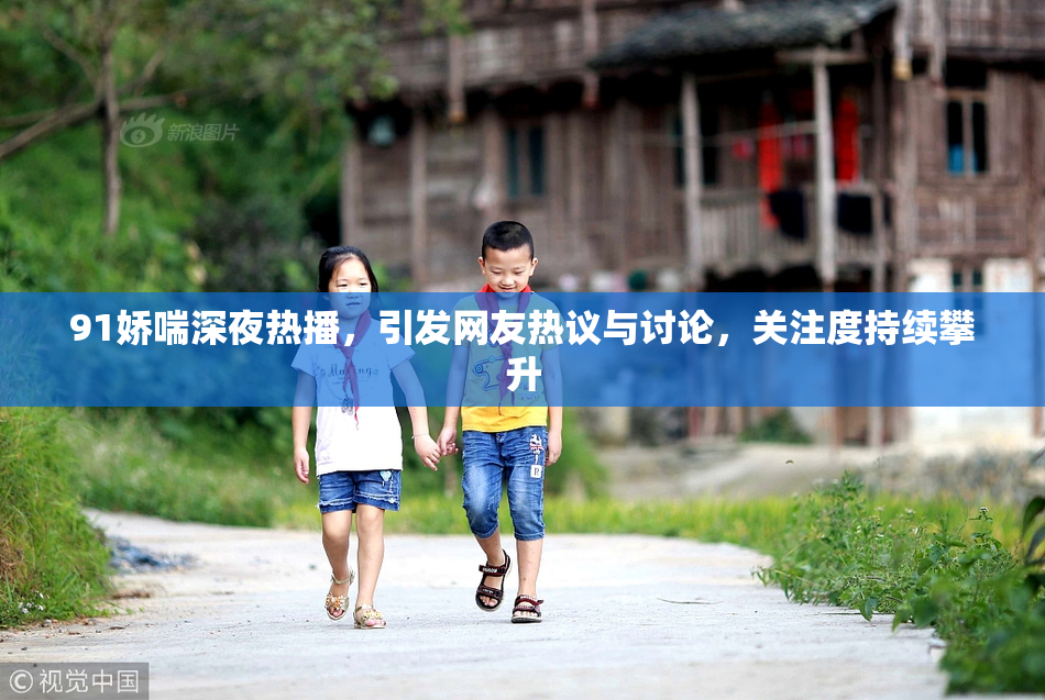 91娇喘深夜热播，引发网友热议与讨论，关注度持续攀升