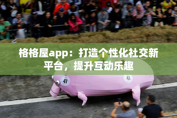 格格屋app：打造个性化社交新平台，提升互动乐趣