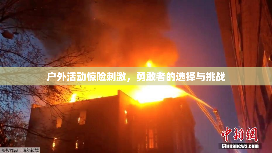 户外活动惊险刺激，勇敢者的选择与挑战